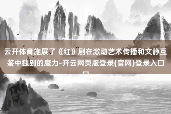 云开体育施展了《红》剧在激动艺术传播和文静互鉴中独到的魔力-开云网页版登录(官网)登录入口