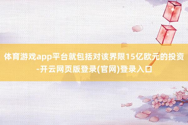 体育游戏app平台就包括对该界限15亿欧元的投资-开云网页版登录(官网)登录入口