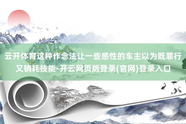 云开体育这种作念法让一些感性的车主以为既罪行又销耗技能-开云网页版登录(官网)登录入口